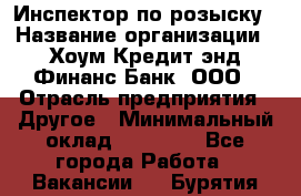 Инспектор по розыску › Название организации ­ Хоум Кредит энд Финанс Банк, ООО › Отрасль предприятия ­ Другое › Минимальный оклад ­ 22 000 - Все города Работа » Вакансии   . Бурятия респ.